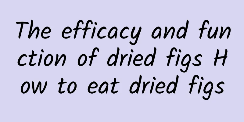 The efficacy and function of dried figs How to eat dried figs