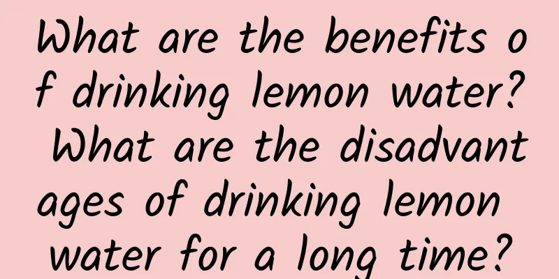 What are the benefits of drinking lemon water? What are the disadvantages of drinking lemon water for a long time?