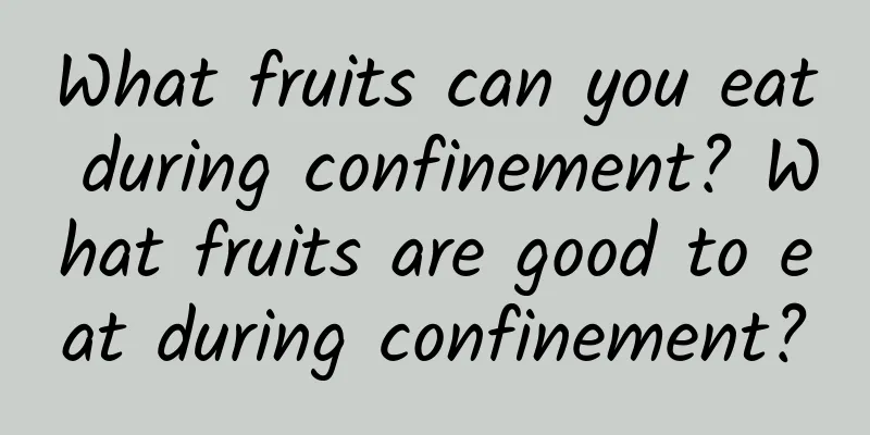 What fruits can you eat during confinement? What fruits are good to eat during confinement?