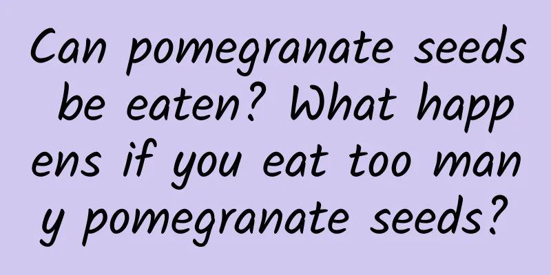 Can pomegranate seeds be eaten? What happens if you eat too many pomegranate seeds?