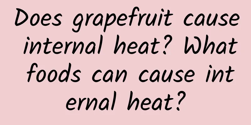 Does grapefruit cause internal heat? What foods can cause internal heat?