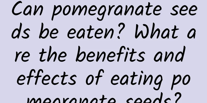 Can pomegranate seeds be eaten? What are the benefits and effects of eating pomegranate seeds?