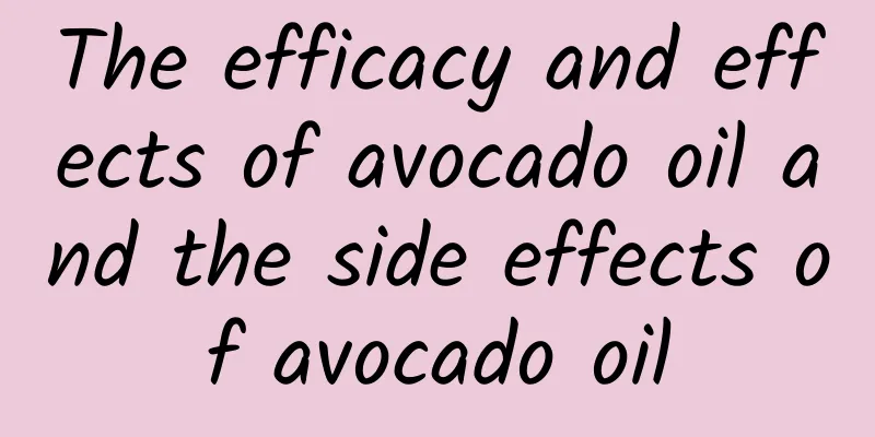 The efficacy and effects of avocado oil and the side effects of avocado oil