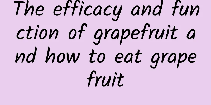 The efficacy and function of grapefruit and how to eat grapefruit