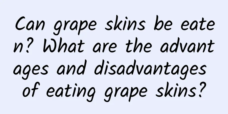 Can grape skins be eaten? What are the advantages and disadvantages of eating grape skins?