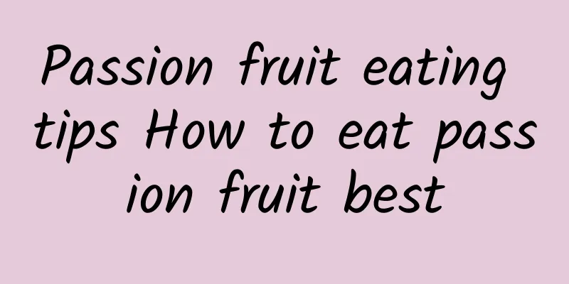 Passion fruit eating tips How to eat passion fruit best