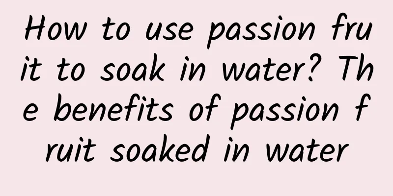 How to use passion fruit to soak in water? The benefits of passion fruit soaked in water