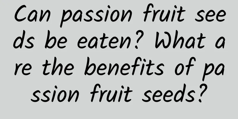 Can passion fruit seeds be eaten? What are the benefits of passion fruit seeds?