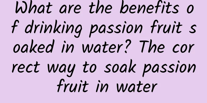 What are the benefits of drinking passion fruit soaked in water? The correct way to soak passion fruit in water