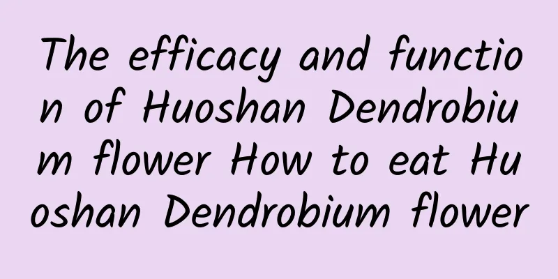 The efficacy and function of Huoshan Dendrobium flower How to eat Huoshan Dendrobium flower