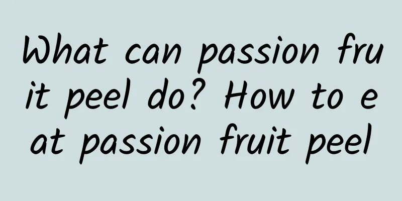 What can passion fruit peel do? How to eat passion fruit peel