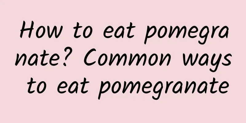 How to eat pomegranate? Common ways to eat pomegranate