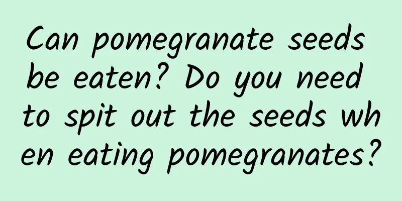 Can pomegranate seeds be eaten? Do you need to spit out the seeds when eating pomegranates?