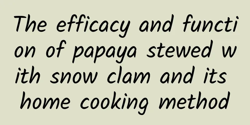 The efficacy and function of papaya stewed with snow clam and its home cooking method