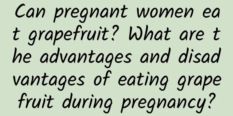 Can pregnant women eat grapefruit? What are the advantages and disadvantages of eating grapefruit during pregnancy?