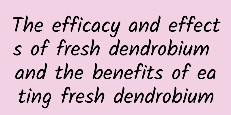 The efficacy and effects of fresh dendrobium and the benefits of eating fresh dendrobium