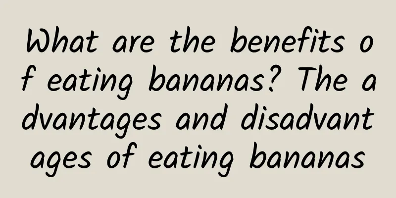 What are the benefits of eating bananas? The advantages and disadvantages of eating bananas