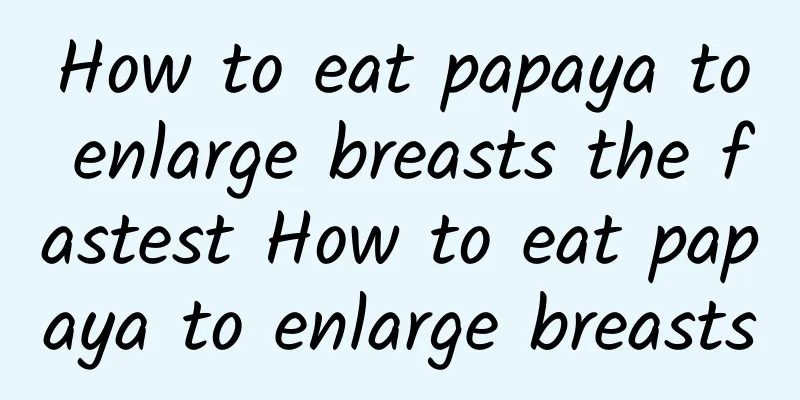 How to eat papaya to enlarge breasts the fastest How to eat papaya to enlarge breasts