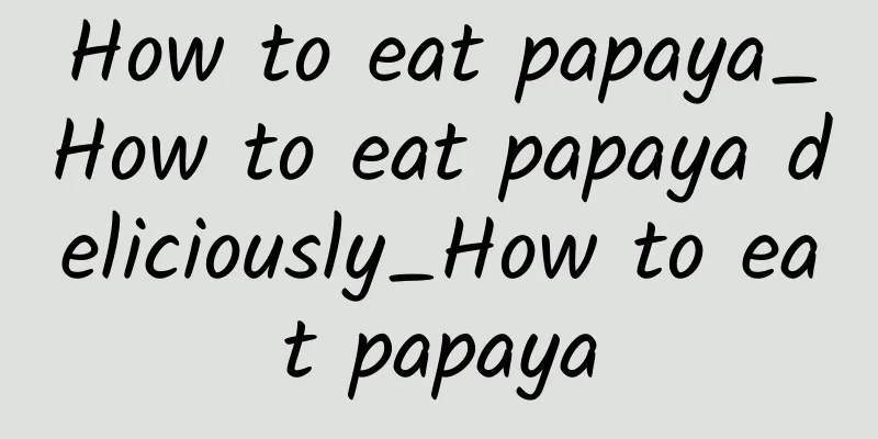 How to eat papaya_How to eat papaya deliciously_How to eat papaya