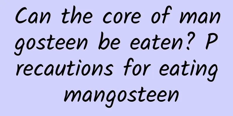 Can the core of mangosteen be eaten? Precautions for eating mangosteen