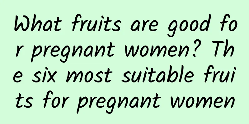 What fruits are good for pregnant women? The six most suitable fruits for pregnant women