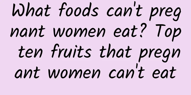 What foods can't pregnant women eat? Top ten fruits that pregnant women can't eat