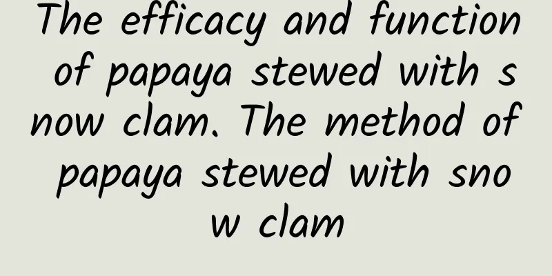 The efficacy and function of papaya stewed with snow clam. The method of papaya stewed with snow clam