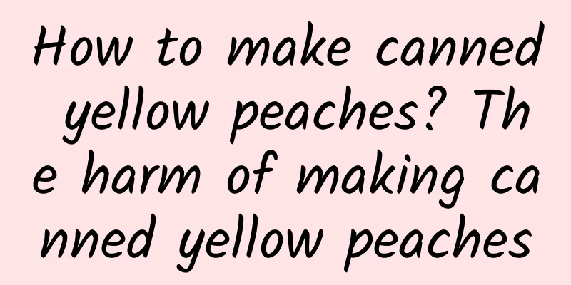 How to make canned yellow peaches? The harm of making canned yellow peaches