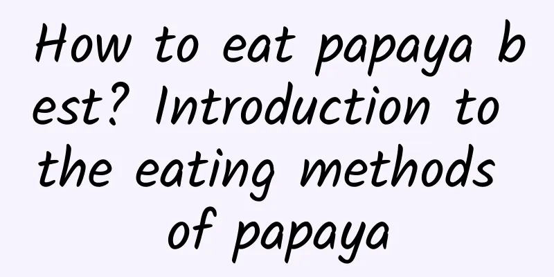 How to eat papaya best? Introduction to the eating methods of papaya