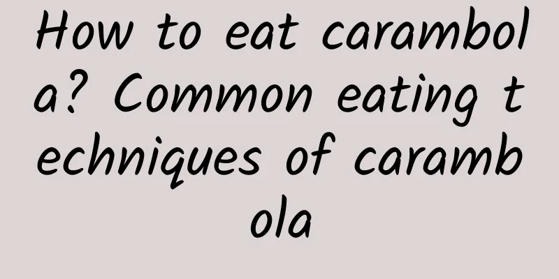 How to eat carambola? Common eating techniques of carambola