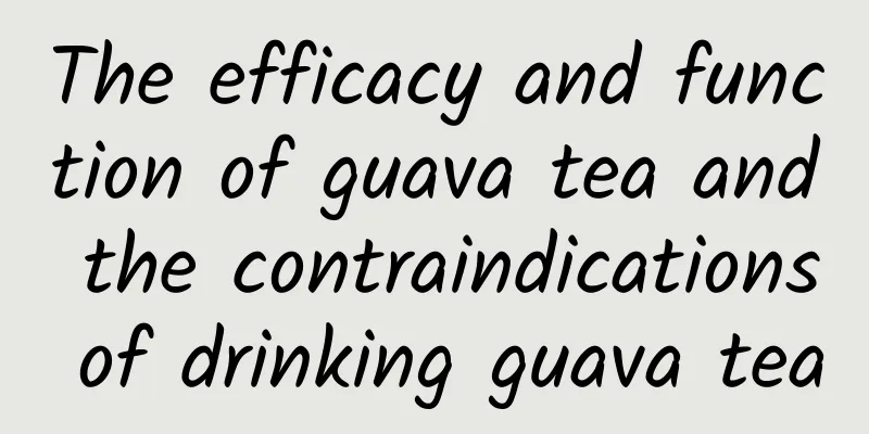 The efficacy and function of guava tea and the contraindications of drinking guava tea