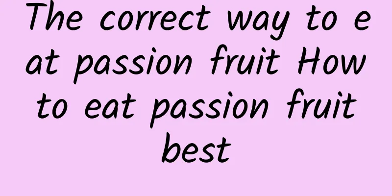 The correct way to eat passion fruit How to eat passion fruit best