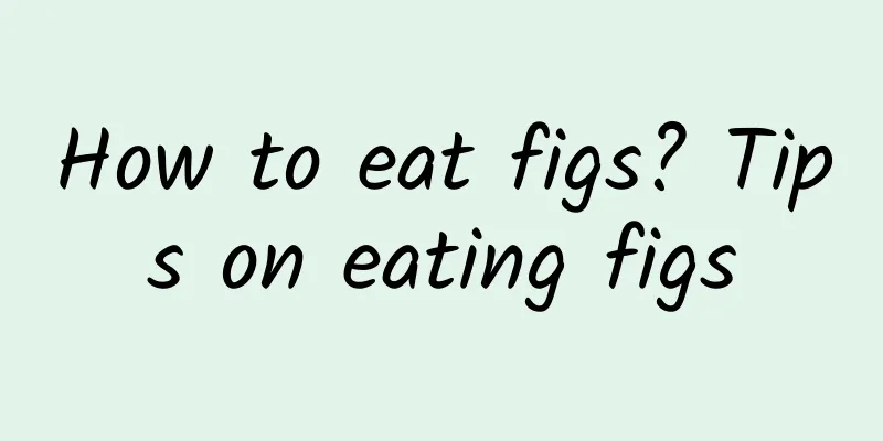 How to eat figs? Tips on eating figs