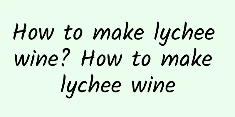 How to make lychee wine? How to make lychee wine