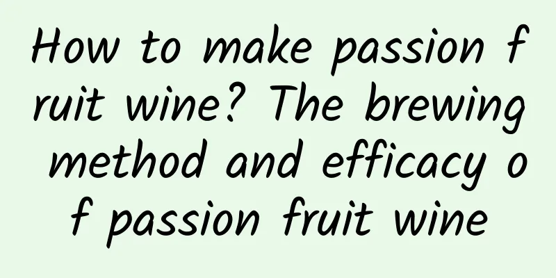 How to make passion fruit wine? The brewing method and efficacy of passion fruit wine