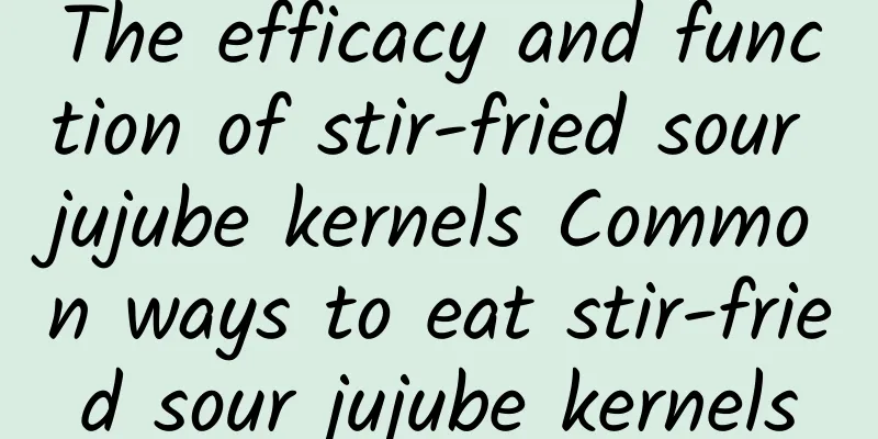 The efficacy and function of stir-fried sour jujube kernels Common ways to eat stir-fried sour jujube kernels