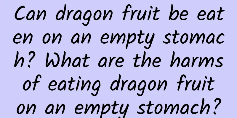 Can dragon fruit be eaten on an empty stomach? What are the harms of eating dragon fruit on an empty stomach?