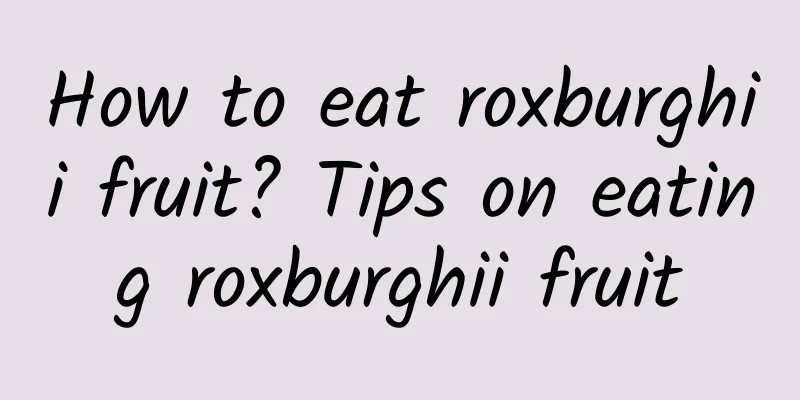 How to eat roxburghii fruit? Tips on eating roxburghii fruit