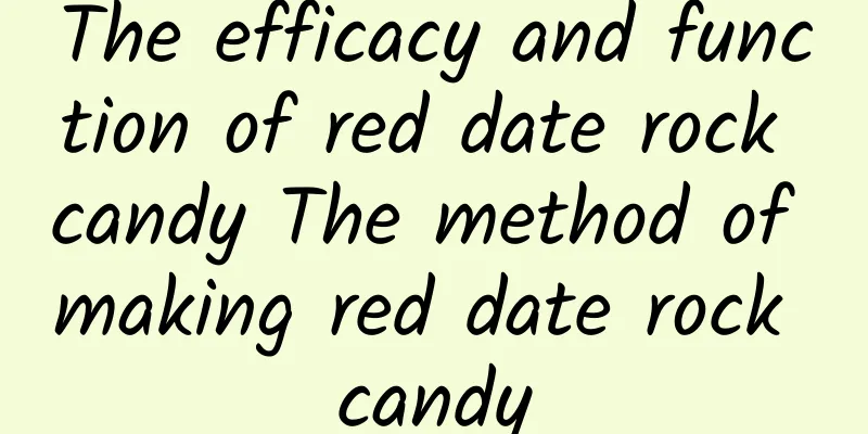 The efficacy and function of red date rock candy The method of making red date rock candy