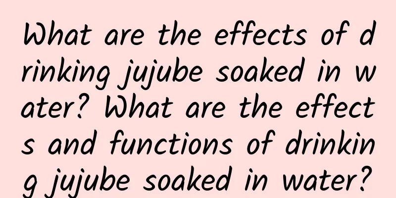 What are the effects of drinking jujube soaked in water? What are the effects and functions of drinking jujube soaked in water?