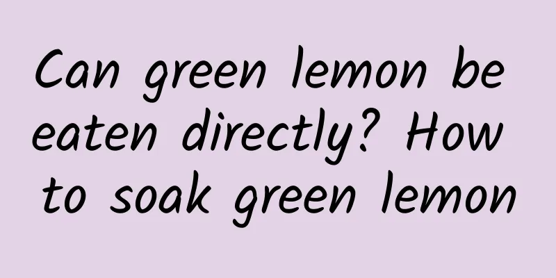 Can green lemon be eaten directly? How to soak green lemon