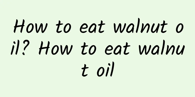 How to eat walnut oil? How to eat walnut oil