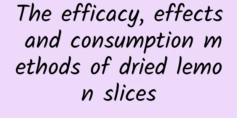 The efficacy, effects and consumption methods of dried lemon slices