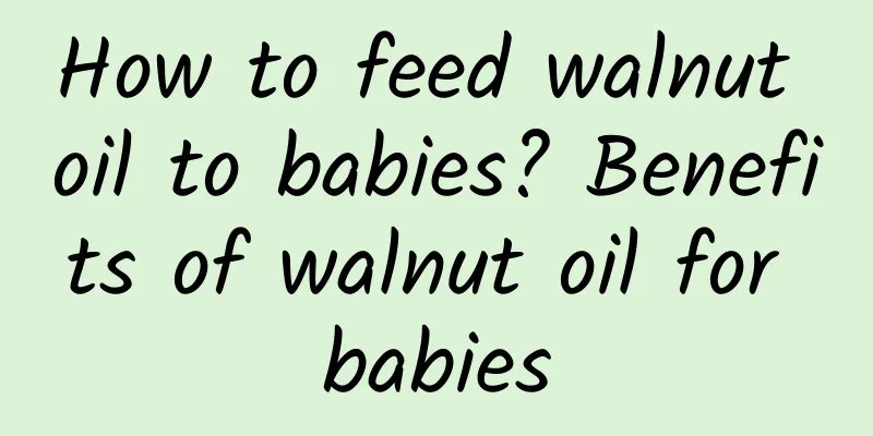 How to feed walnut oil to babies? Benefits of walnut oil for babies