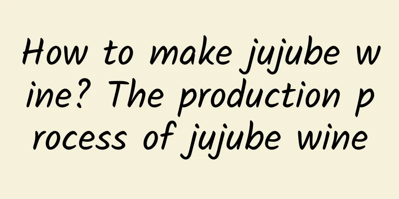 How to make jujube wine? The production process of jujube wine