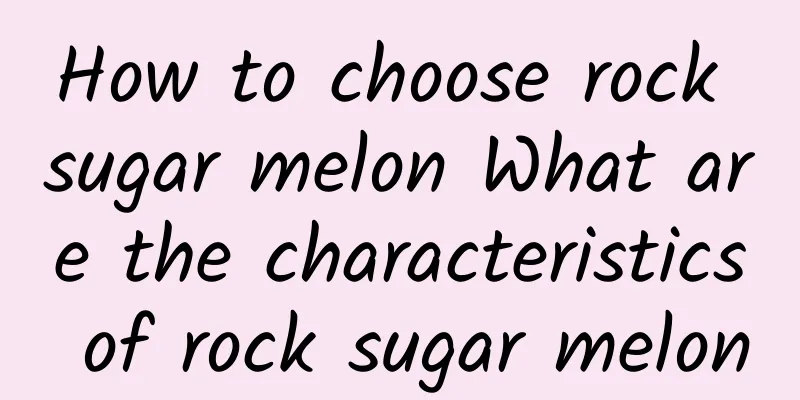 How to choose rock sugar melon What are the characteristics of rock sugar melon