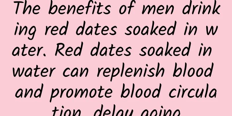 The benefits of men drinking red dates soaked in water. Red dates soaked in water can replenish blood and promote blood circulation, delay aging