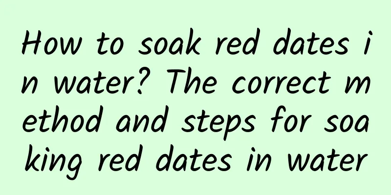 How to soak red dates in water? The correct method and steps for soaking red dates in water