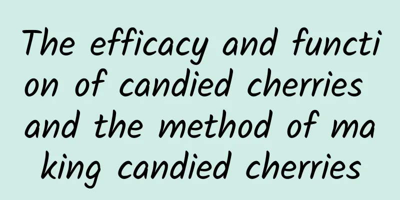 The efficacy and function of candied cherries and the method of making candied cherries