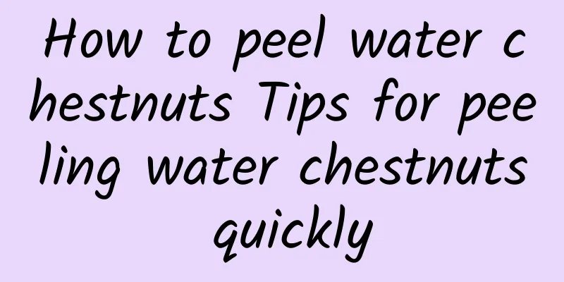 How to peel water chestnuts Tips for peeling water chestnuts quickly